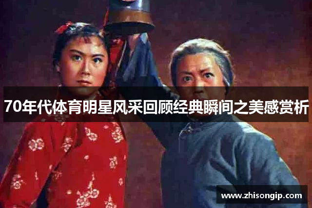 70年代体育明星风采回顾经典瞬间之美感赏析