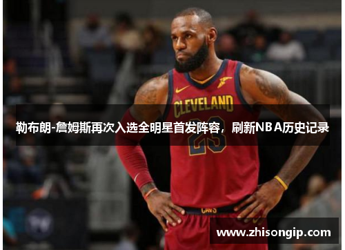 勒布朗-詹姆斯再次入选全明星首发阵容，刷新NBA历史记录